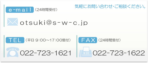 e-mail:otsuki@s-w-c.jp(24時間受付)・電話番号022-723-1621(平日9:00〜17:00受付)・FAX番号022-723-1622(24時間受付)